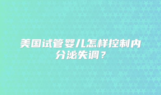 美国试管婴儿怎样控制内分泌失调？