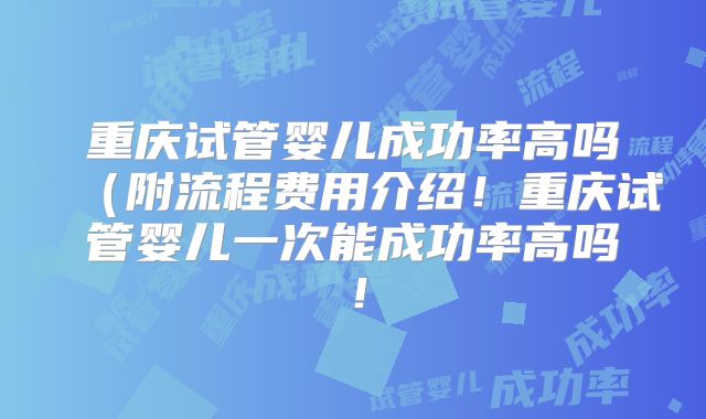 重庆试管婴儿成功率高吗（附流程费用介绍！重庆试管婴儿一次能成功率高吗！