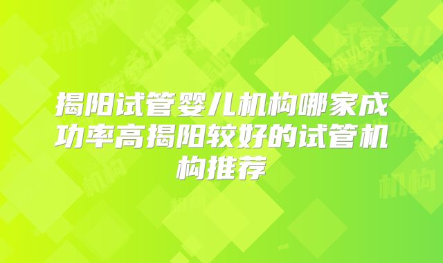 揭阳试管婴儿机构哪家成功率高揭阳较好的试管机构推荐