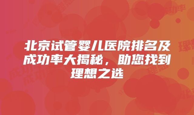 北京试管婴儿医院排名及成功率大揭秘，助您找到理想之选