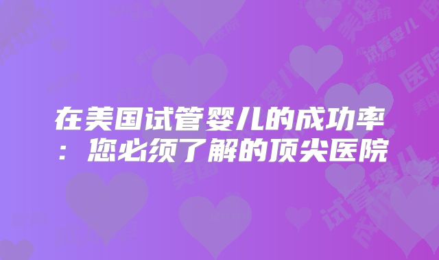 在美国试管婴儿的成功率：您必须了解的顶尖医院