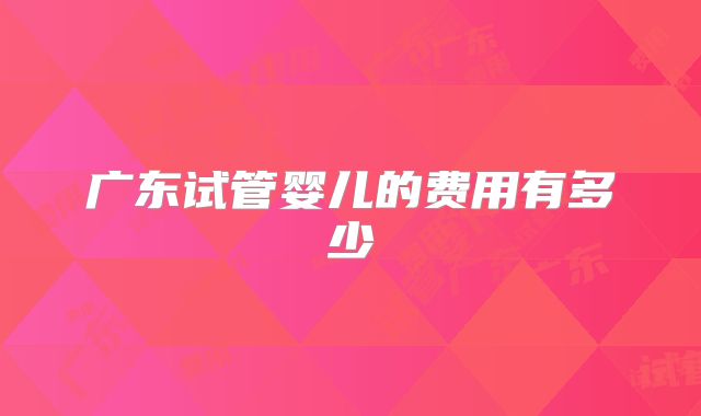 广东试管婴儿的费用有多少