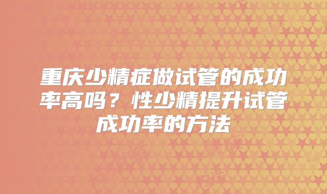 重庆少精症做试管的成功率高吗？性少精提升试管成功率的方法