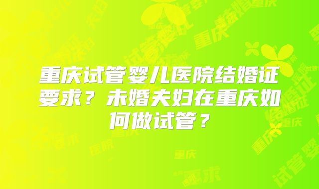 重庆试管婴儿医院结婚证要求？未婚夫妇在重庆如何做试管？