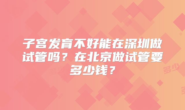 子宫发育不好能在深圳做试管吗？在北京做试管要多少钱？
