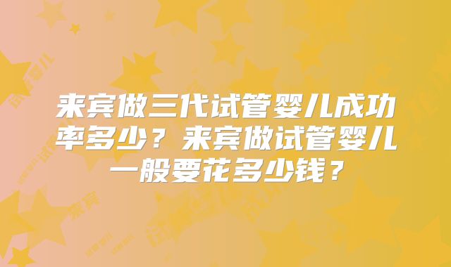来宾做三代试管婴儿成功率多少？来宾做试管婴儿一般要花多少钱？