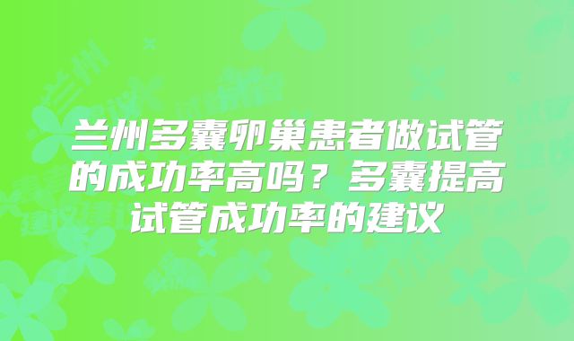 兰州多囊卵巢患者做试管的成功率高吗？多囊提高试管成功率的建议