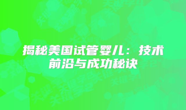 揭秘美国试管婴儿：技术前沿与成功秘诀