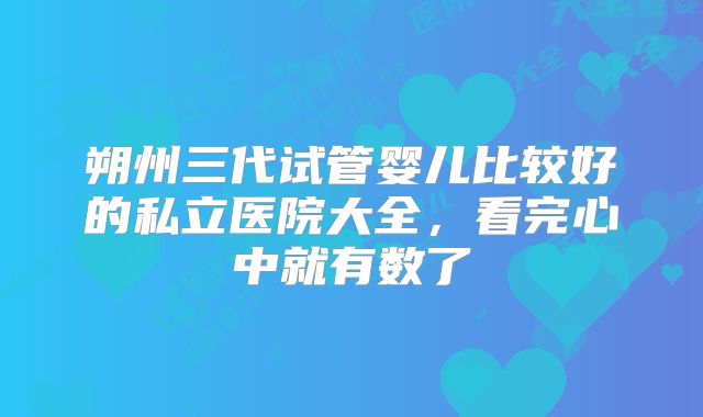 朔州三代试管婴儿比较好的私立医院大全，看完心中就有数了