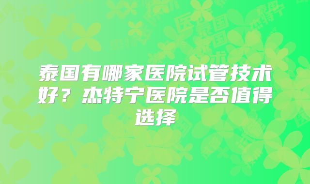 泰国有哪家医院试管技术好？杰特宁医院是否值得选择