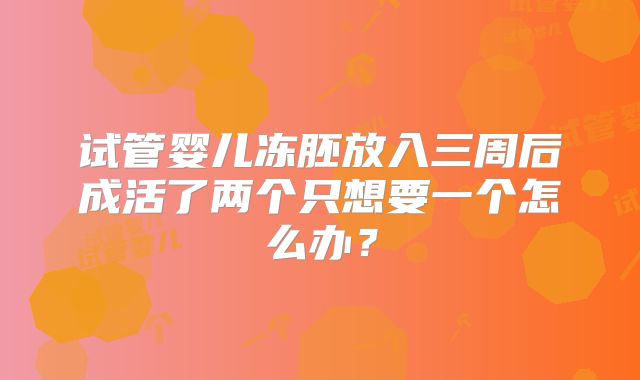 试管婴儿冻胚放入三周后成活了两个只想要一个怎么办？