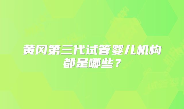 黄冈第三代试管婴儿机构都是哪些？