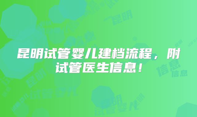 昆明试管婴儿建档流程,附试管医生信息!