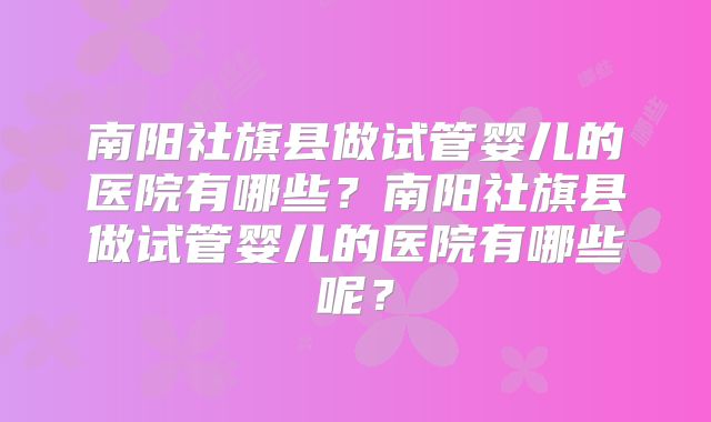 南阳社旗县做试管婴儿的医院有哪些?南阳社旗县做试管婴儿的医院有哪些呢?