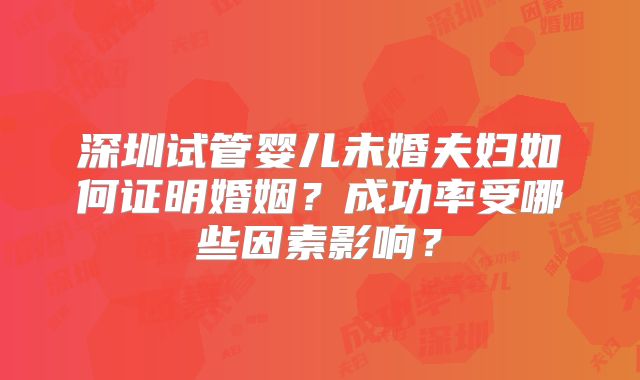深圳试管婴儿未婚夫妇如何证明婚姻？成功率受哪些因素影响？