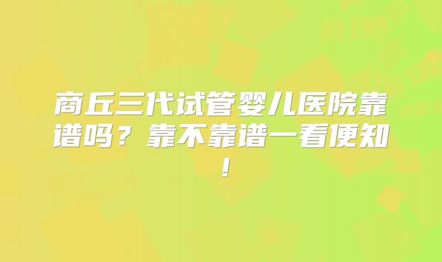 商丘三代试管婴儿医院靠谱吗？靠不靠谱一看便知！