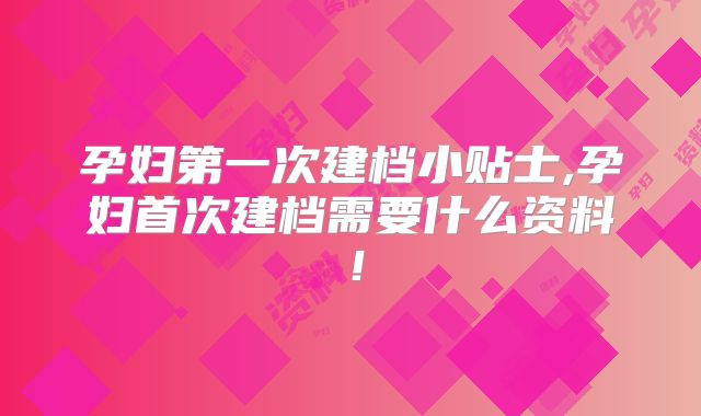 孕妇第一次建档小贴士,孕妇首次建档需要什么资料！