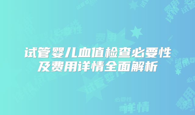 试管婴儿血值检查必要性及费用详情全面解析