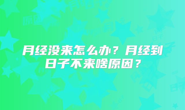 月经没来怎么办？月经到日子不来啥原因？