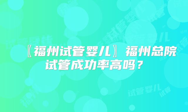〖福州试管婴儿〗福州总院试管成功率高吗？
