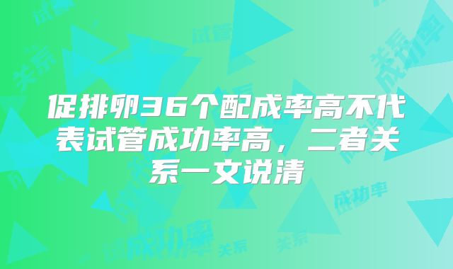 促排卵36个配成率高不代表试管成功率高，二者关系一文说清