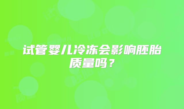 试管婴儿冷冻会影响胚胎质量吗？