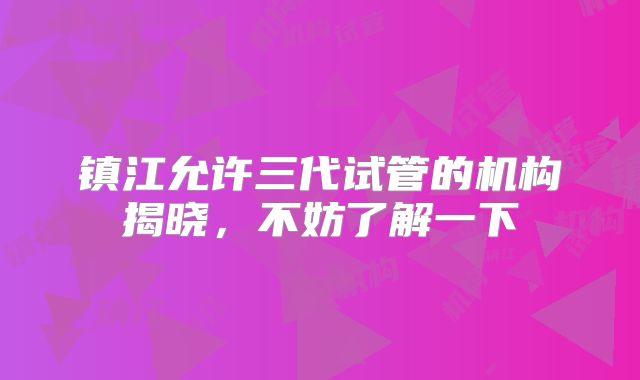 镇江允许三代试管的机构揭晓，不妨了解一下