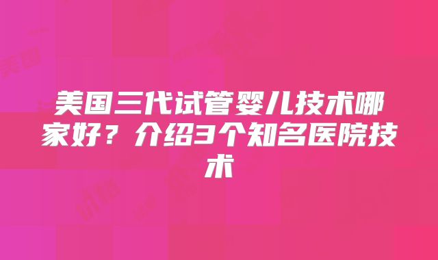 美国三代试管婴儿技术哪家好?介绍3个知名医院技术