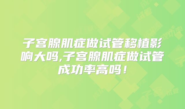 子宫腺肌症做试管移植影响大吗,子宫腺肌症做试管成功率高吗！