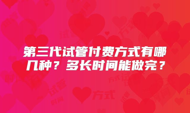 第三代试管付费方式有哪几种？多长时间能做完？