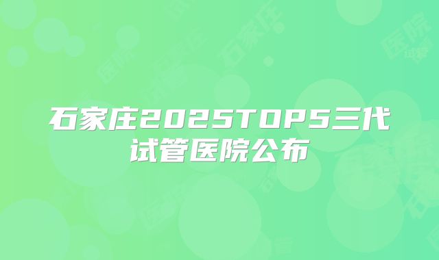 石家庄2025TOP5三代试管医院公布