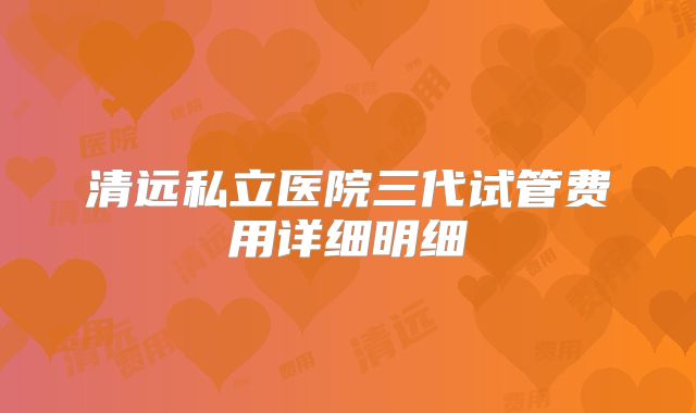清远私立医院三代试管费用详细明细