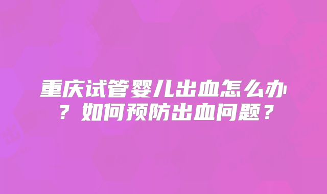 重庆试管婴儿出血怎么办？如何预防出血问题？