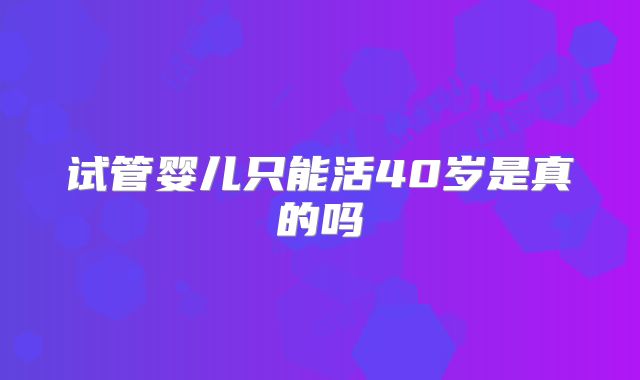 试管婴儿只能活40岁是真的吗