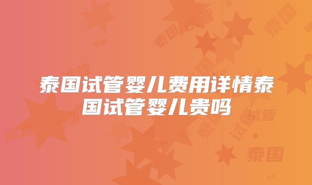 泰国试管婴儿费用详情泰国试管婴儿贵吗