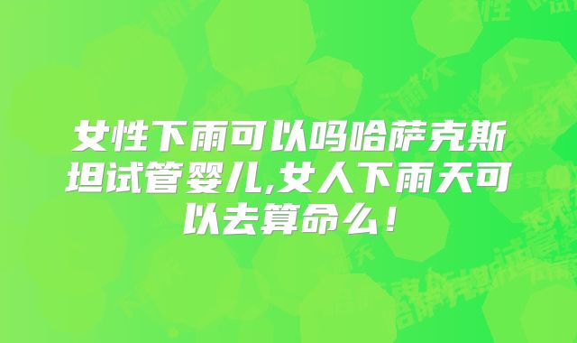 女性下雨可以吗哈萨克斯坦试管婴儿,女人下雨天可以去算命么！