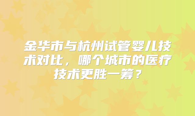 金华市与杭州试管婴儿技术对比，哪个城市的医疗技术更胜一筹？