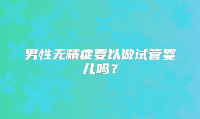 男性无精症要以做试管婴儿吗？