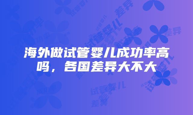 海外做试管婴儿成功率高吗，各国差异大不大