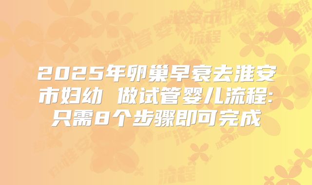 2025年卵巢早衰去淮安市妇幼 做试管婴儿流程:只需8个步骤即可完成