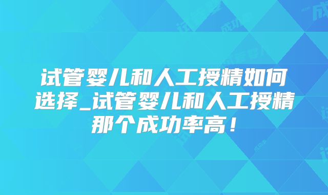 试管婴儿和人工授精如何选择_试管婴儿和人工授精那个成功率高!