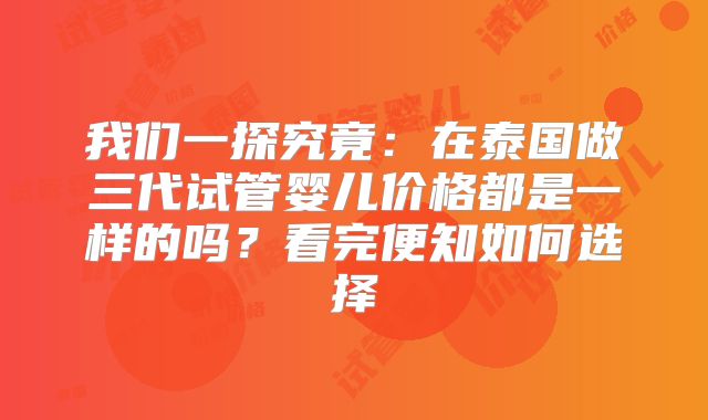 我们一探究竟：在泰国做三代试管婴儿价格都是一样的吗？看完便知如何选择