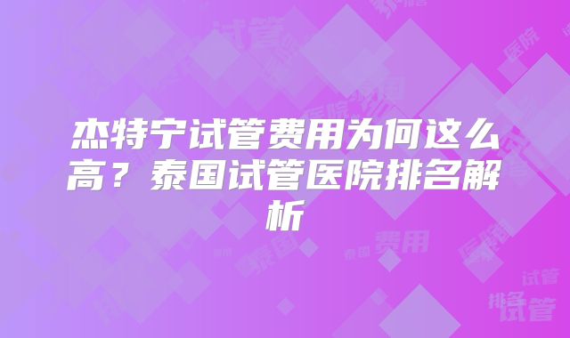 杰特宁试管费用为何这么高?泰国试管医院排名解析