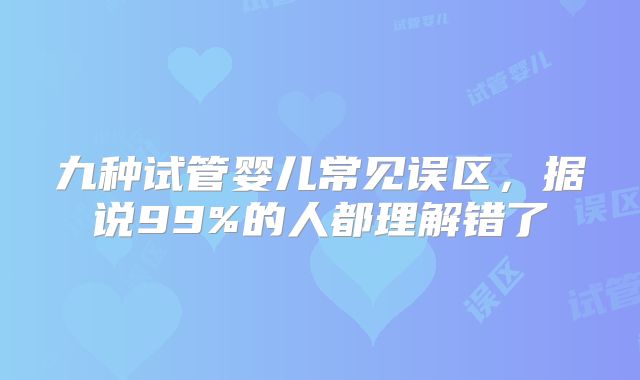 九种试管婴儿常见误区，据说99%的人都理解错了