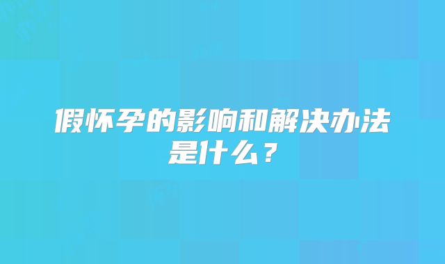假怀孕的影响和解决办法是什么?