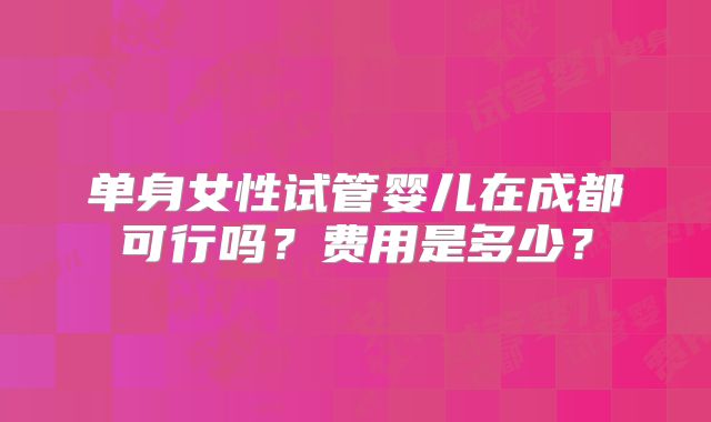 单身女性试管婴儿在成都可行吗?费用是多少?