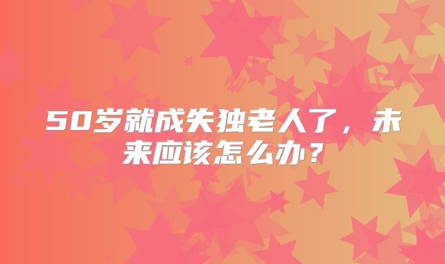 50岁就成失独老人了，未来应该怎么办？