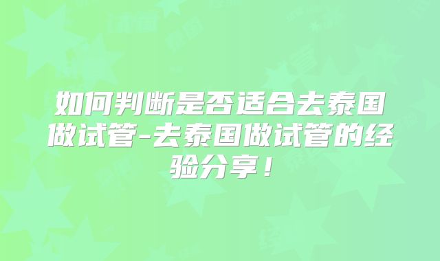 如何判断是否适合去泰国做试管-去泰国做试管的经验分享!