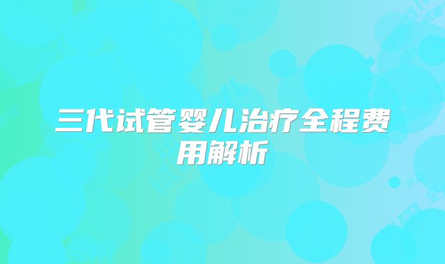 三代试管婴儿治疗全程费用解析
