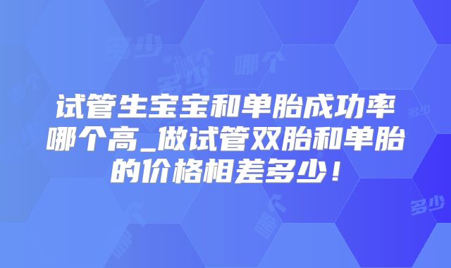 试管生宝宝和单胎成功率哪个高_做试管双胎和单胎的价格相差多少!